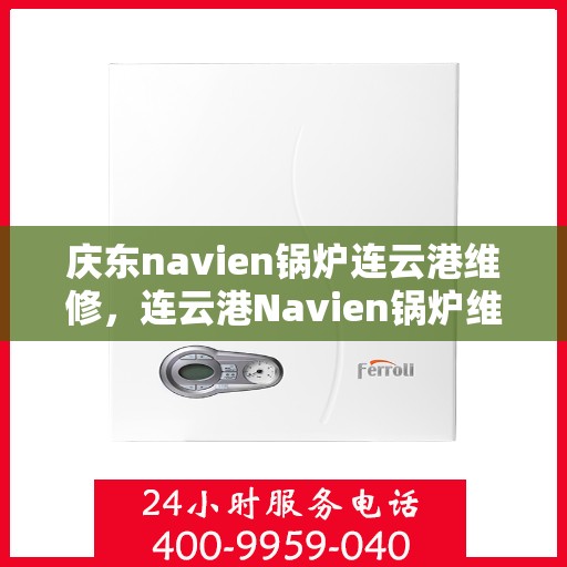 庆东navien锅炉连云港维修，连云港Navien锅炉维修盛会，庆东锅炉技术助力高效维护与升级