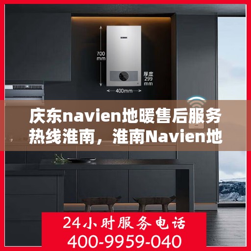 庆东navien地暖售后服务热线淮南，淮南Navien地暖售后服务热线及专业维修支持