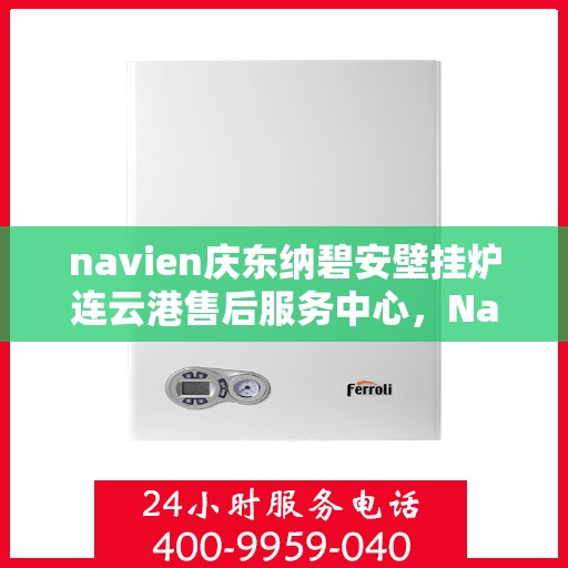 navien庆东纳碧安壁挂炉连云港售后服务中心，Navien庆东纳碧安壁挂炉连云港售后服务中心，专业维修与优质服务同步进行