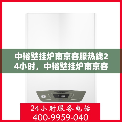 中裕壁挂炉南京客服热线24小时，中裕壁挂炉南京客服热线全天候服务，温暖您的每一刻
