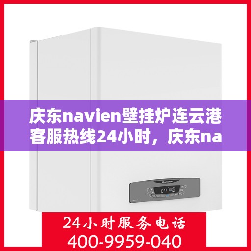 庆东navien壁挂炉连云港客服热线24小时，庆东navien壁挂炉连云港全天候客服热线，暖心服务不打烊