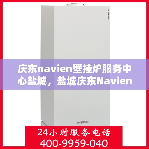 庆东navien壁挂炉服务中心盐城，盐城庆东Navien壁挂炉专业服务中心，高效维修与保养