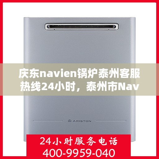 庆东navien锅炉泰州客服热线24小时，泰州市Navien锅炉全天候客服热线，专业服务随时在线