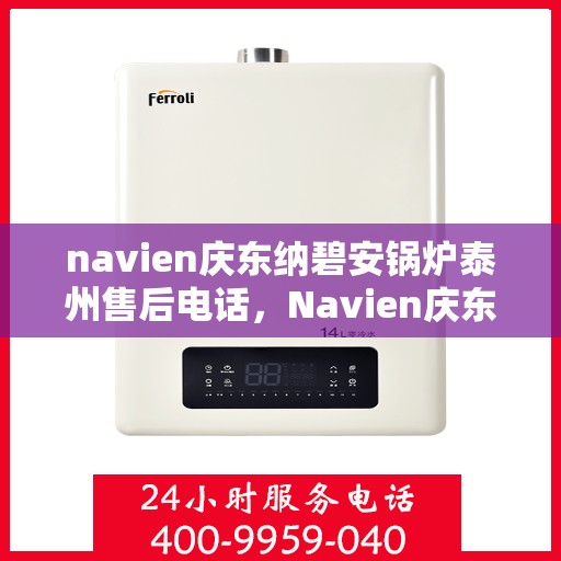navien庆东纳碧安锅炉泰州售后电话，Navien庆东纳碧安锅炉泰州售后服务中心联系电话