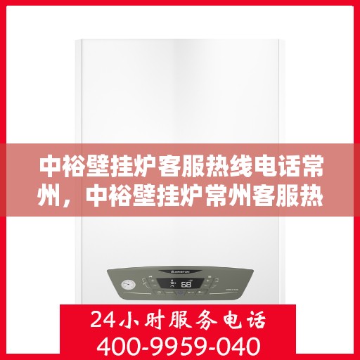 中裕壁挂炉客服热线电话常州，中裕壁挂炉常州客服热线电话全面解析