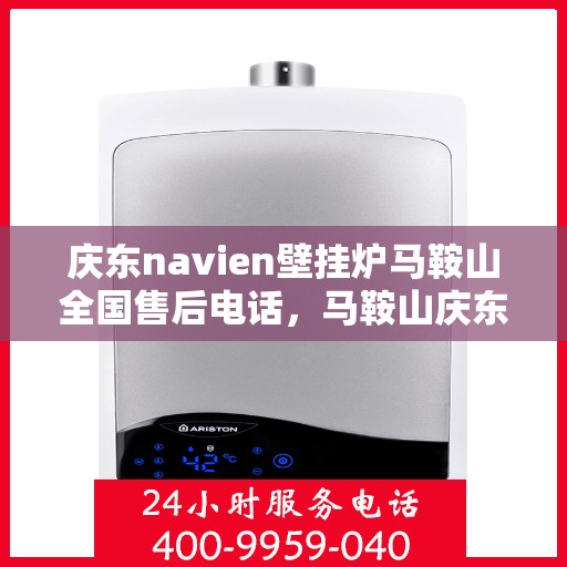 庆东navien壁挂炉马鞍山全国售后电话，马鞍山庆东Navien壁挂炉全国售后热线电话服务指南