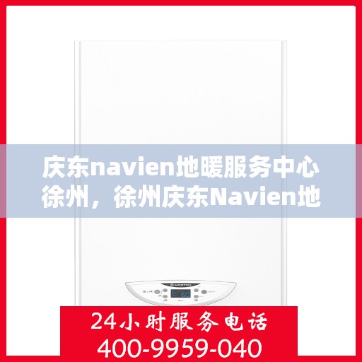 庆东navien地暖服务中心徐州，徐州庆东Navien地暖服务中心，专业保障温暖家居