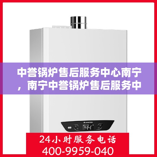 中誉锅炉售后服务中心南宁，南宁中誉锅炉售后服务中心，专业维护，无忧体验