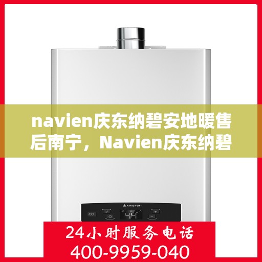 navien庆东纳碧安地暖售后南宁，Navien庆东纳碧安地暖南宁售后服务中心，专业维修与保养，温暖您的生活