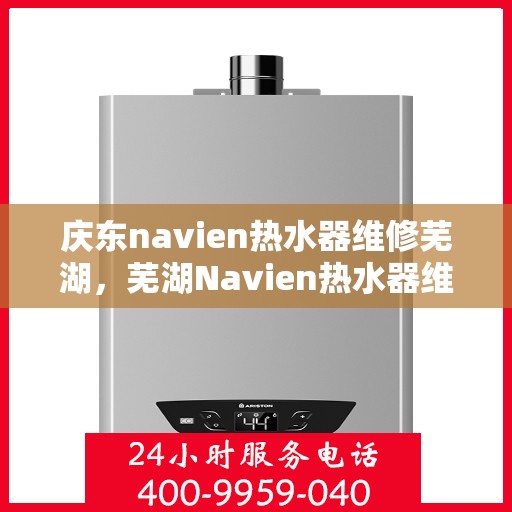 庆东navien热水器维修芜湖，芜湖Navien热水器维修专家解析与解决方案