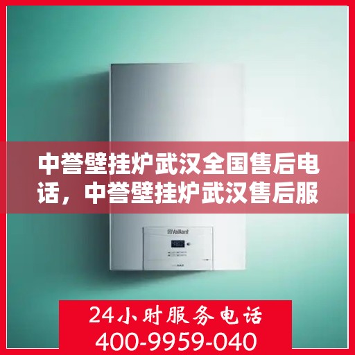 中誉壁挂炉武汉全国售后电话，中誉壁挂炉武汉售后服务热线及全国售后电话详解