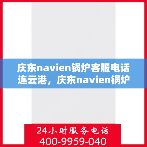 庆东navien锅炉客服电话连云港，庆东navien锅炉连云港客服热线及咨询服务中心