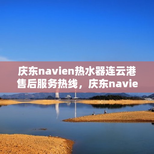庆东navien热水器连云港售后服务热线，庆东navien热水器连云港专业售后服务热线，贴心解决您的热水问题