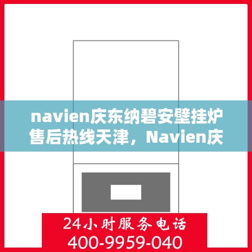navien庆东纳碧安壁挂炉售后热线天津，Navien庆东纳碧安壁挂炉天津售后热线及维修服务指南