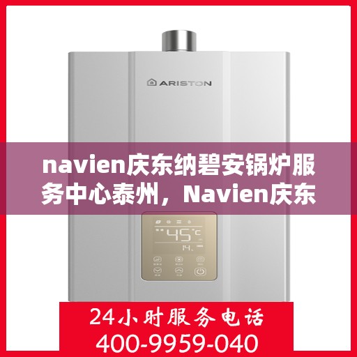 navien庆东纳碧安锅炉服务中心泰州，Navien庆东纳碧安锅炉泰州服务中心，专业维修与保养一站式解决方案