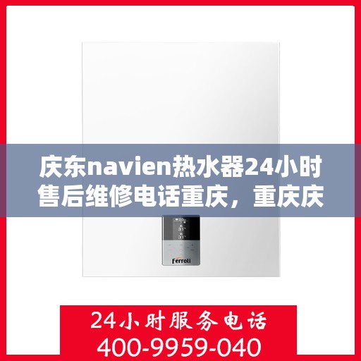 庆东navien热水器24小时售后维修电话重庆，重庆庆东Navien热水器全天候售后维修服务热线