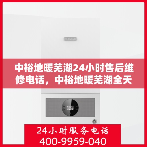 中裕地暖芜湖24小时售后维修电话，中裕地暖芜湖全天候售后维修服务热线