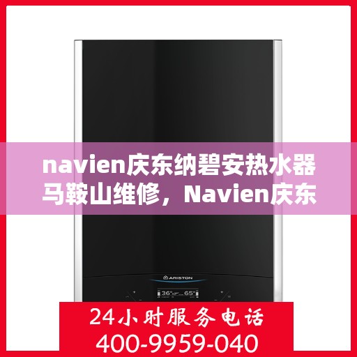 navien庆东纳碧安热水器马鞍山维修，Navien庆东纳碧安热水器马鞍山专业维修服务