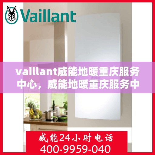 vaillant威能地暖重庆服务中心，威能地暖重庆服务中心，专业团队，温暖您的生活