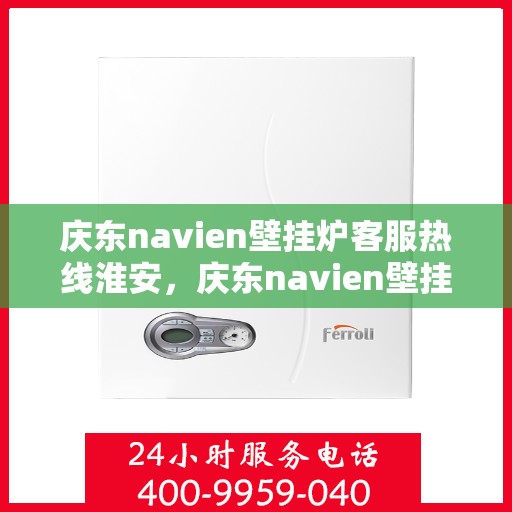庆东navien壁挂炉客服热线淮安，庆东navien壁挂炉淮安客服热线全面服务，专业解答您的疑问