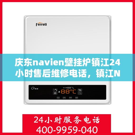 庆东navien壁挂炉镇江24小时售后维修电话，镇江Navien壁挂炉全天候售后维修热线专业服务您身边的温暖守护者