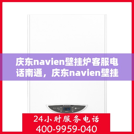 庆东navien壁挂炉客服电话南通，庆东navien壁挂炉南通客服热线及售后支持全解析