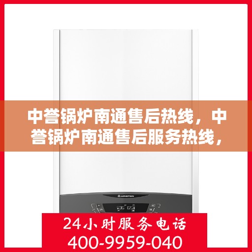 中誉锅炉南通售后热线，中誉锅炉南通售后服务热线，专业解决您的锅炉问题