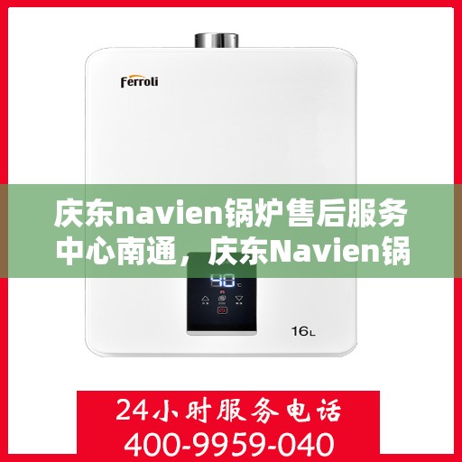 庆东navien锅炉售后服务中心南通，庆东Navien锅炉南通售后服务中心，专业维护，贴心服务