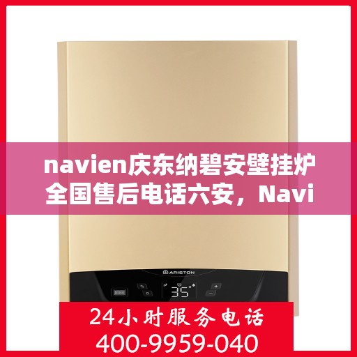 navien庆东纳碧安壁挂炉全国售后电话六安，Navien庆东纳碧安壁挂炉全国售后热线在六安的服务细节