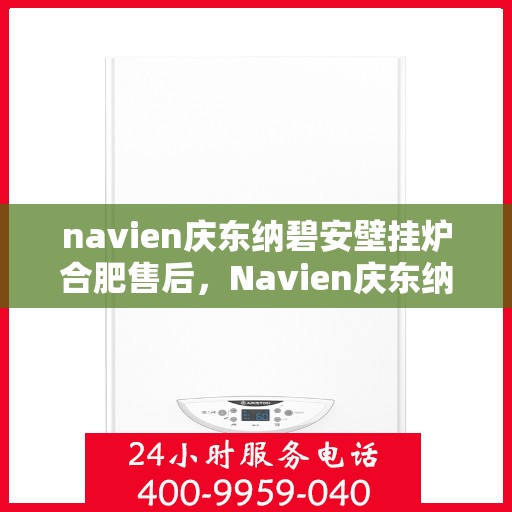navien庆东纳碧安壁挂炉合肥售后，Navien庆东纳碧安壁挂炉合肥专业售后服务