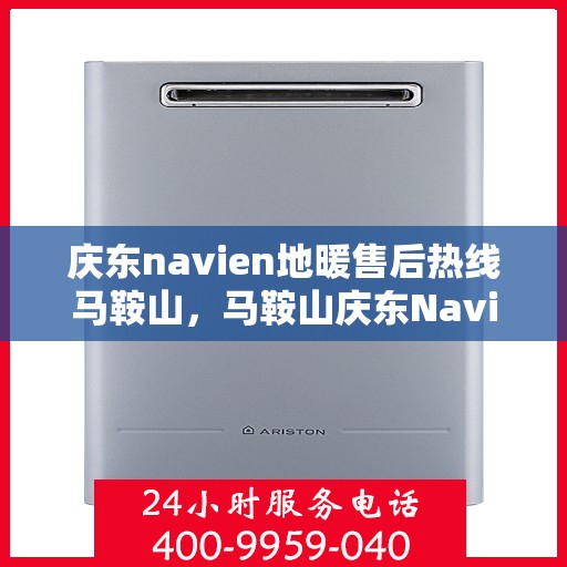 庆东navien地暖售后热线马鞍山，马鞍山庆东Navien地暖售后服务热线及维修指南