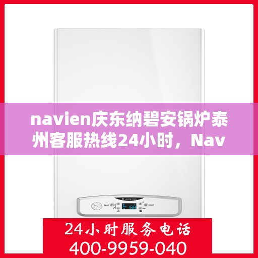 navien庆东纳碧安锅炉泰州客服热线24小时，Navien庆东纳碧安锅炉泰州客服热线全天候服务支持