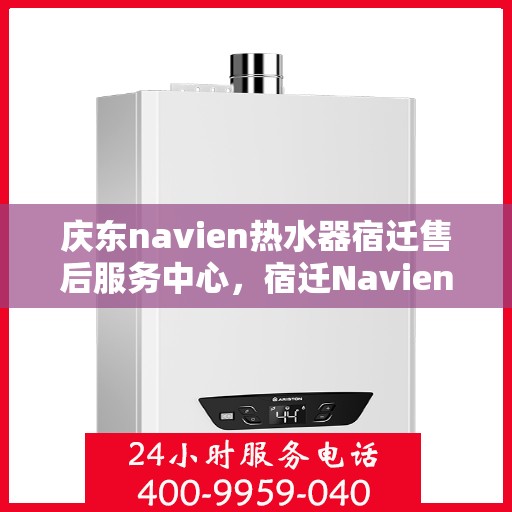 庆东navien热水器宿迁售后服务中心，宿迁Navien热水器售后服务中心，庆东品牌的专业维修与关怀