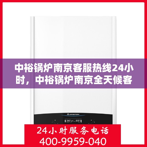 中裕锅炉南京客服热线24小时，中裕锅炉南京全天候客服热线，全天候服务，温暖您的每一个需求瞬间
