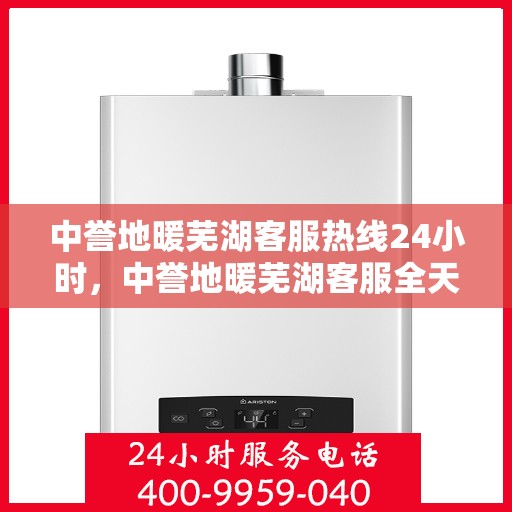 中誉地暖芜湖客服热线24小时，中誉地暖芜湖客服全天候热线，温暖服务不打烊