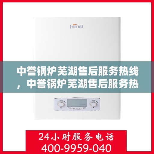 中誉锅炉芜湖售后服务热线，中誉锅炉芜湖售后服务热线，专业团队为您提供全方位服务支持