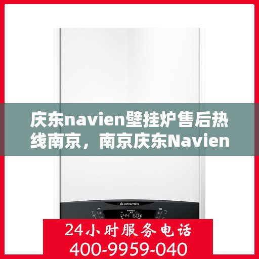 庆东navien壁挂炉售后热线南京，南京庆东Navien壁挂炉售后热线及维修服务指南