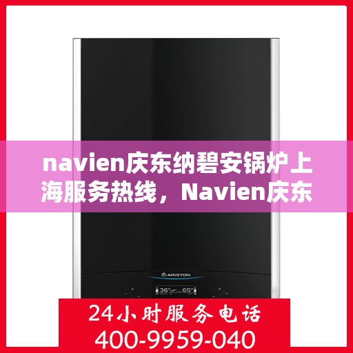 navien庆东纳碧安锅炉上海服务热线，Navien庆东纳碧安锅炉上海服务热线，专业团队为您提供全方位支持与解决方案