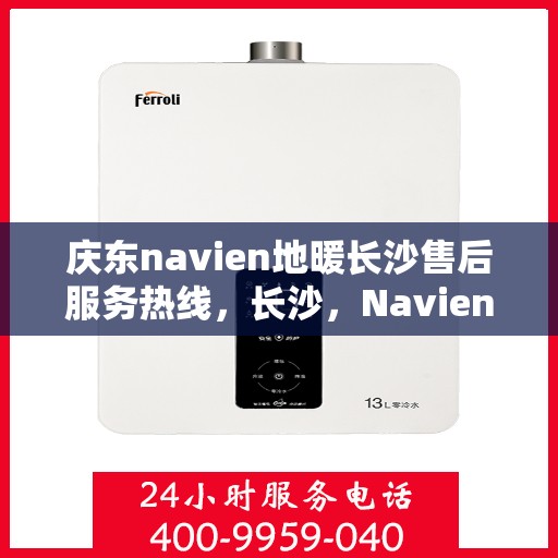 庆东navien地暖长沙售后服务热线，长沙，Navien地暖庆东售后热线，专业服务保障您的温暖体验
