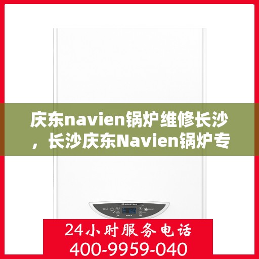 庆东navien锅炉维修长沙，长沙庆东Navien锅炉专业维修服务