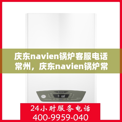 庆东navien锅炉客服电话常州，庆东navien锅炉常州客服热线及咨询指南