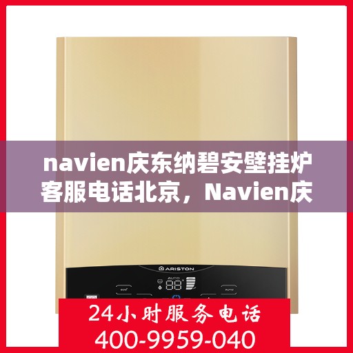 navien庆东纳碧安壁挂炉客服电话北京，Navien庆东纳碧安壁挂炉北京地区官方客服热线