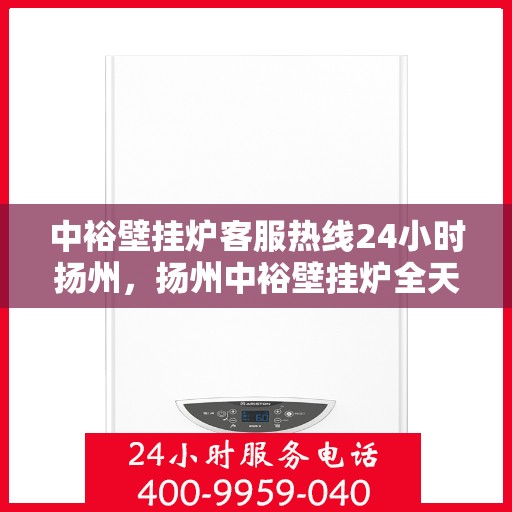 中裕壁挂炉客服热线24小时扬州，扬州中裕壁挂炉全天候客服热线，温暖服务不打烊