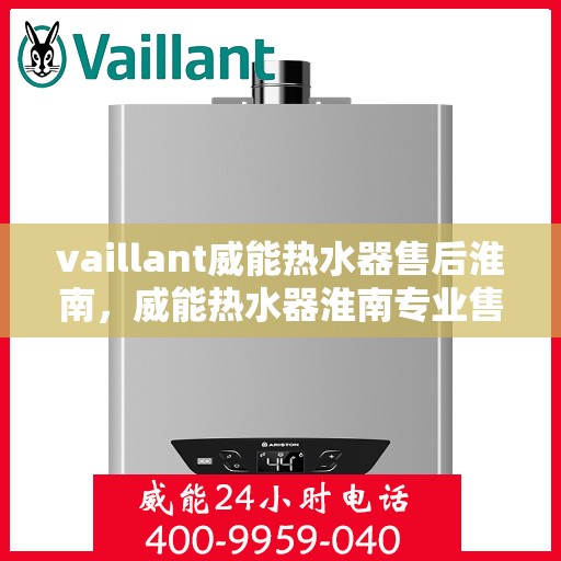 vaillant威能热水器售后淮南，威能热水器淮南专业售后服务，贴心保障您的温暖生活