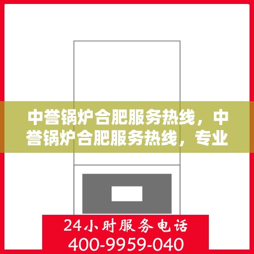 中誉锅炉合肥服务热线，中誉锅炉合肥服务热线，专业解决方案，贴心服务就在热线旁