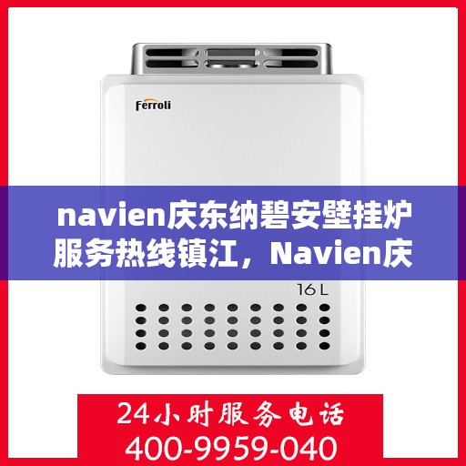 navien庆东纳碧安壁挂炉服务热线镇江，Navien庆东纳碧安壁挂炉镇江服务热线，专业团队为您解答疑问，温暖您的家