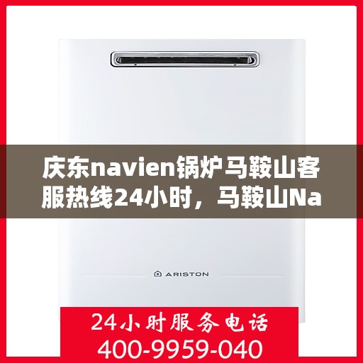 庆东navien锅炉马鞍山客服热线24小时，马鞍山Navien锅炉客服热线全天候服务，随时为您解答疑问