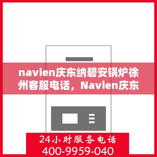 navien庆东纳碧安锅炉徐州客服电话，Navien庆东纳碧安锅炉徐州客服热线及咨询专线