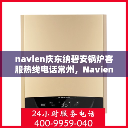 navien庆东纳碧安锅炉客服热线电话常州，Navien庆东纳碧安锅炉常州客服热线电话及售后支持服务