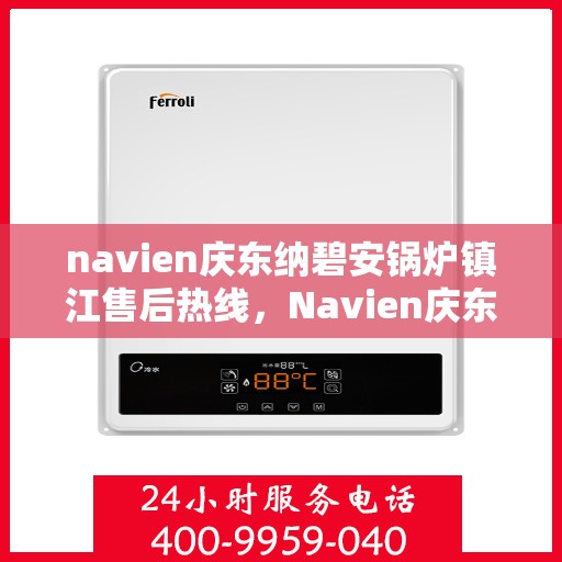 navien庆东纳碧安锅炉镇江售后热线，Navien庆东纳碧安锅炉镇江专业售后热线及维修服务指南